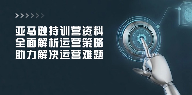 亚马逊持训营资料，全面解析运营策略，助力解决运营难题-随风资源网