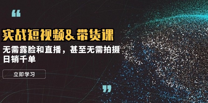 实战短视频&带货课，无需露脸和直播，甚至无需拍摄，日销千单-随风资源网