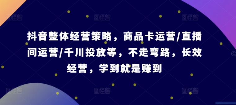抖音整体经营策略，商品卡运营/直播间运营/千川投放等，不走弯路，学到就是赚到【录音】-随风资源网