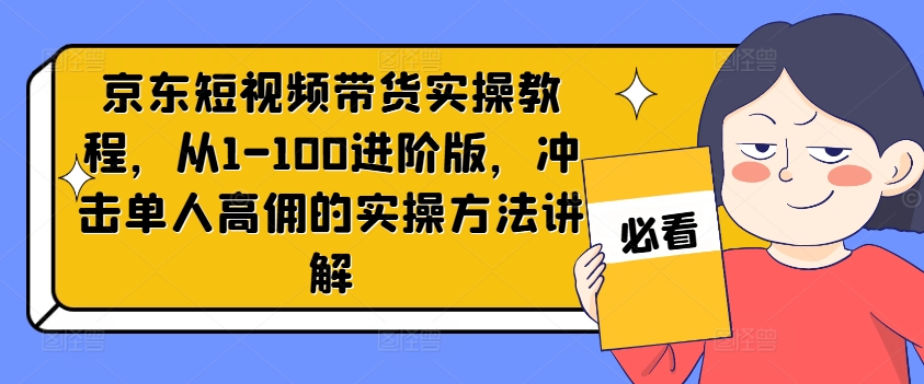 京东短视频带货实操教程，从1-100进阶版，冲击单人高佣的实操方法讲解-随风资源网