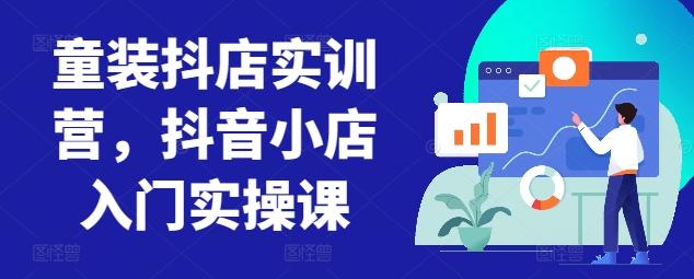 童装抖店实训营，抖音小店入门实操课-随风资源网