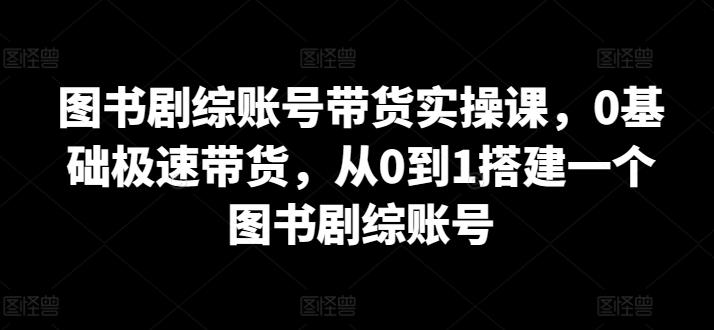图书剧综账号带货实操课，0基础极速带货，从0到1搭建一个图书剧综账号-随风资源网