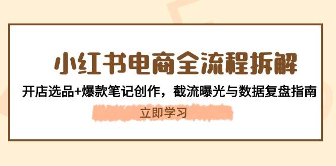 小红书电商全流程拆解：开店选品+爆款笔记创作，截流曝光与数据复盘指南-随风资源网