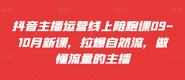 抖音主播运营线上陪跑课09-10月新课，拉爆自然流，做懂流量的主播-随风资源网