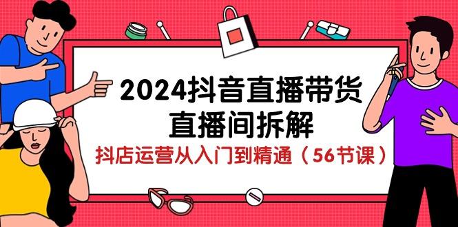 2024抖音直播带货-直播间拆解：抖店运营从入门到精通(56节课-随风资源网