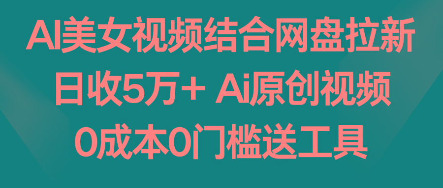 AI美女视频结合网盘拉新，日收5万+ 两分钟一条Ai原创视频，0成本0门槛送工具-随风资源网