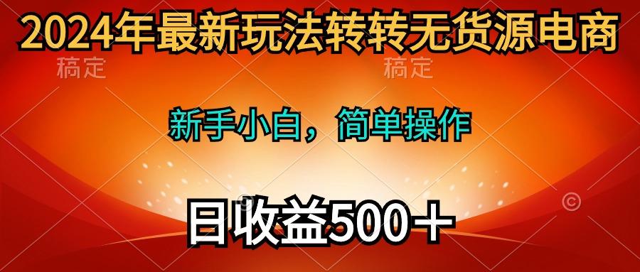 (10003期)2024年最新玩法转转无货源电商，新手小白 简单操作，长期稳定 日收入500＋-随风资源网