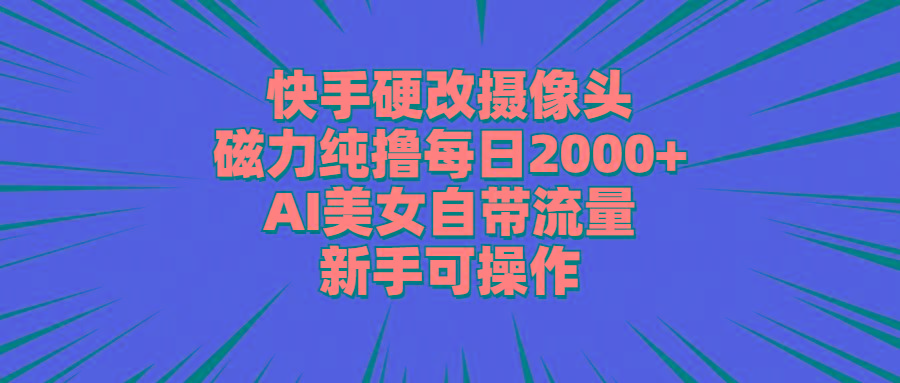 快手硬改摄像头，磁力纯撸每日2000+，AI美女自带流量，新手可操作-随风资源网