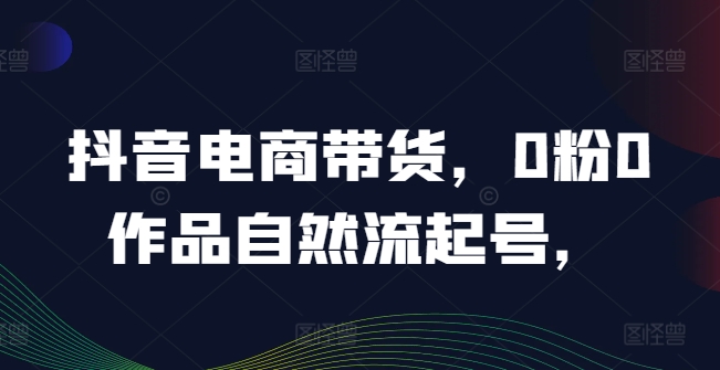 抖音电商带货，0粉0作品自然流起号，热销20多万人的抖音课程的经验分享-随风资源网