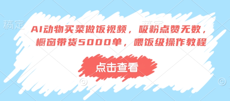 AI动物买菜做饭视频，吸粉点赞无数，橱窗带货5000单，喂饭级操作教程-随风资源网