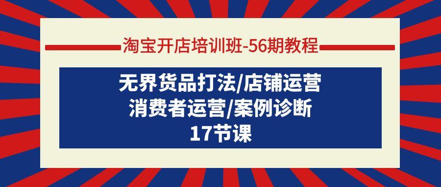 (9605期)淘宝开店培训班-56期教程：无界货品打法/店铺运营/消费者运营/案例诊断-随风资源网