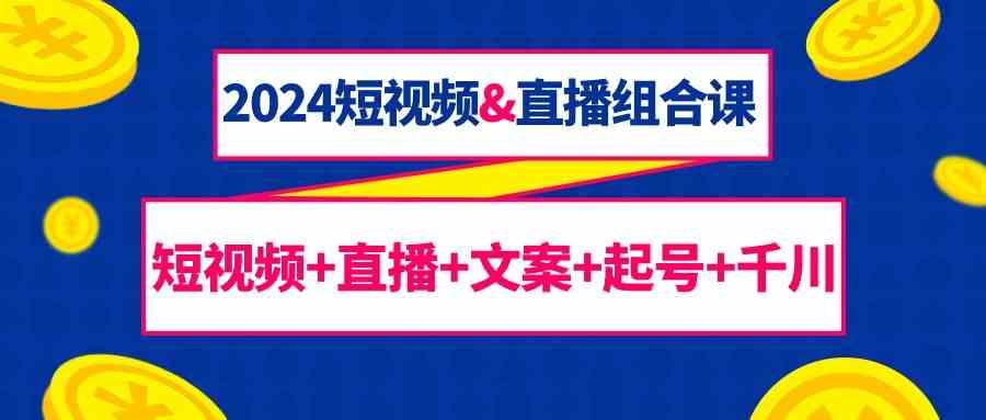 2024短视频&直播组合课：短视频+直播+文案+起号+千川(67节课)-随风资源网