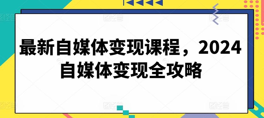 最新自媒体变现课程，2024自媒体变现全攻略-随风资源网