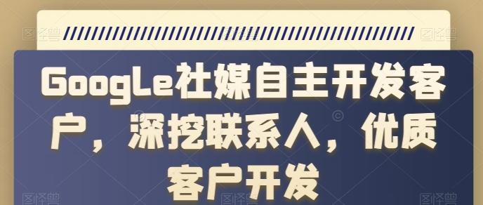 Google社媒自主开发客户，深挖联系人，优质客户开发-随风资源网