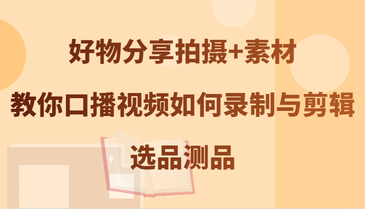 好物分享拍摄+素材，教你口播视频如何录制与剪辑，选品测品-随风资源网