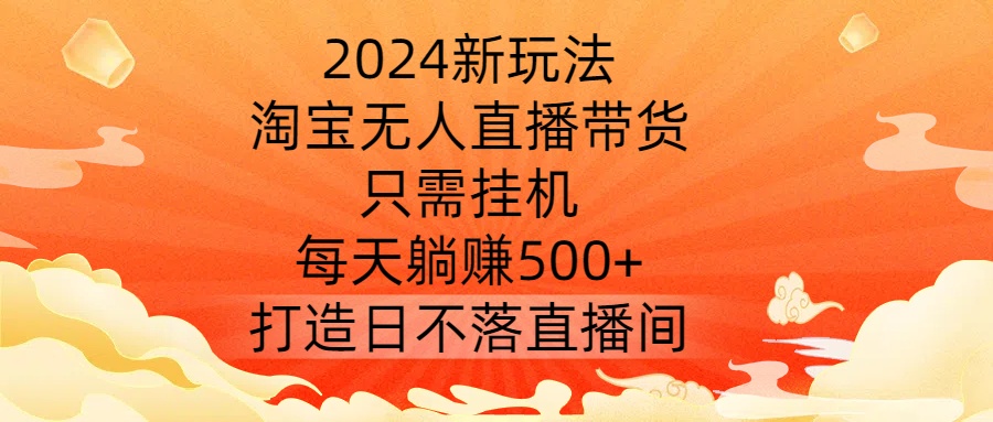 2024新玩法，淘宝无人直播带货，只需挂机，每天躺赚500+ 打造日不落直播间【揭秘】-随风资源网