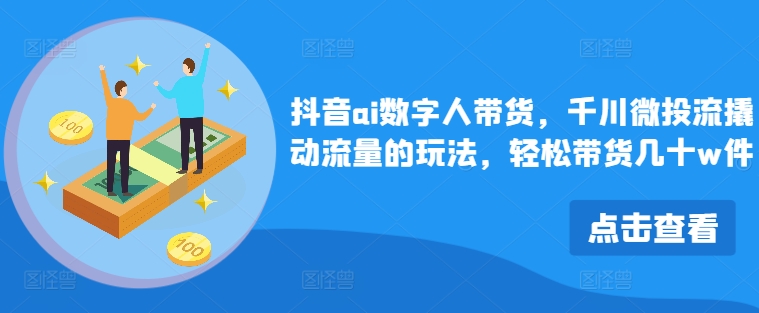 抖音ai数字人带货，千川微投流撬动流量的玩法，轻松带货几十w件-随风资源网