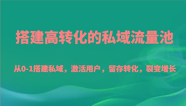 搭建高转化的私域流量池 从0-1搭建私域，激活用户，留存转化，裂变增长(20节课)-随风资源网