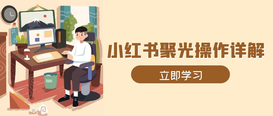 小红书聚光操作详解，涵盖素材、开户、定位、计划搭建等全流程实操-随风资源网