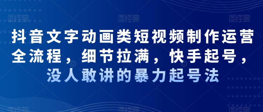 抖音文字动画类短视频制作运营全流程，细节拉满，快手起号，没人敢讲的暴力起号法-随风资源网