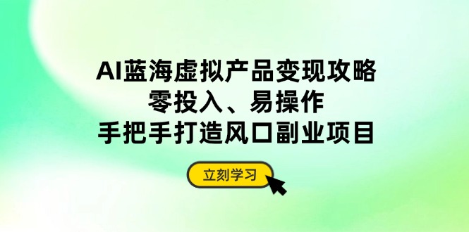 AI蓝海虚拟产品变现攻略，零投入、易操作，手把手打造风口副业项目-随风资源网