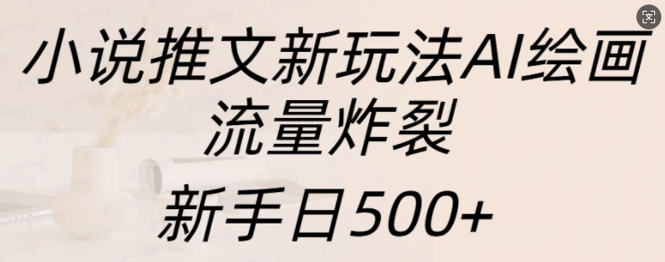 小说推文新玩法AI绘画，流量炸裂，新手日500+【揭秘】-随风资源网