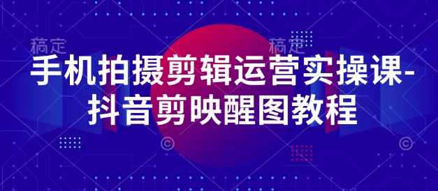 手机拍摄剪辑运营实操课-抖音剪映醒图教程-随风资源网
