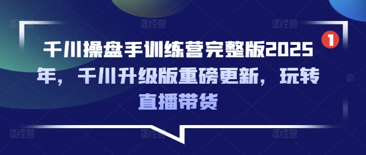 千川操盘手训练营完整版2025年，千川升级版重磅更新，玩转直播带货-随风资源网