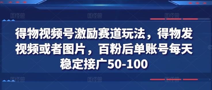得物视频号激励赛道玩法，得物发视频或者图片，百粉后单账号每天稳定接广50-100-随风资源网