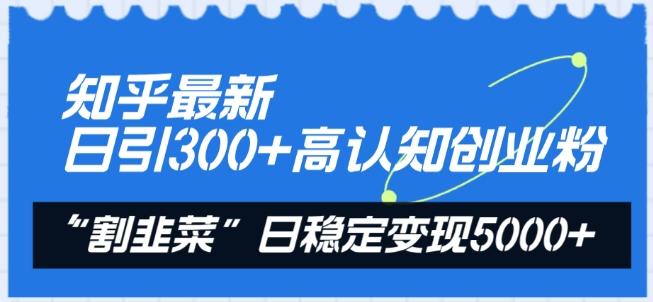 知乎最新日引300+高认知创业粉，“割韭菜”日稳定变现5000+【揭秘】-随风资源网