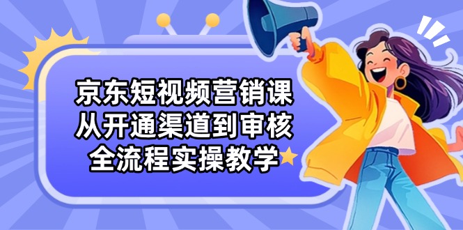 京东短视频营销课：从开通渠道到审核，全流程实操教学-随风资源网