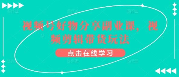 视频号好物分享副业课，视频剪辑带货玩法-随风资源网