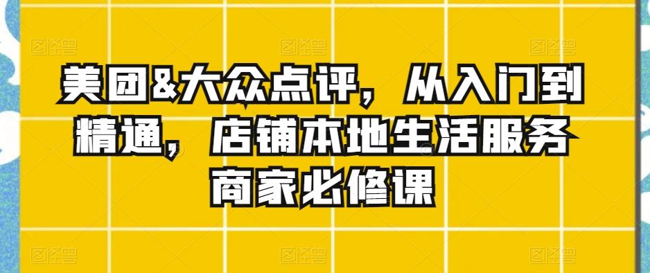 美团&大众点评，从入门到精通，店铺本地生活服务商家必修课-随风资源网