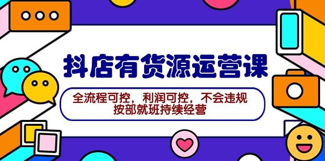 (9702期)2024抖店有货源运营课：全流程可控，利润可控，不会违规，按部就班持续经营-随风资源网