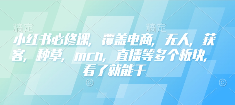 小红书必修课，覆盖电商，无人，获客，种草，mcn，直播等多个板块，看了就能干-随风资源网