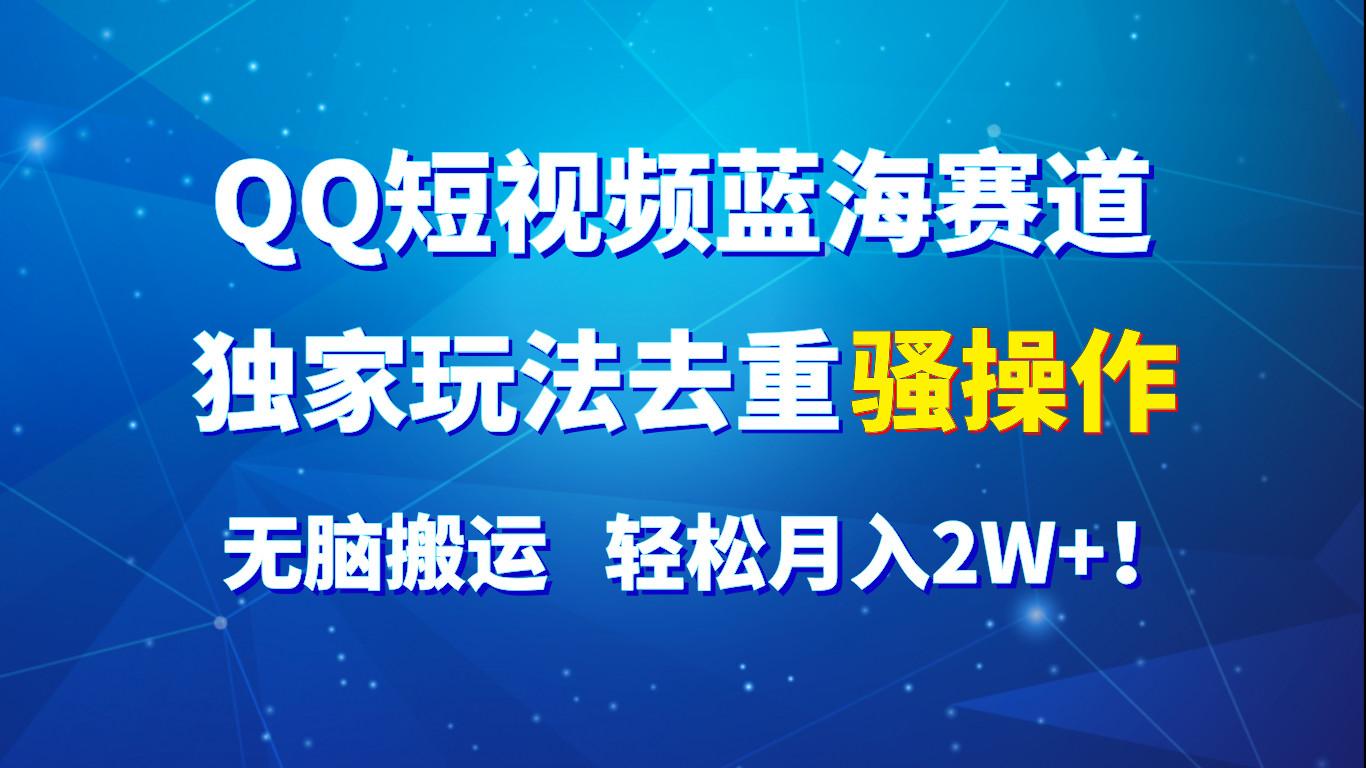 QQ短视频蓝海赛道，独家玩法去重骚操作，无脑搬运，轻松月入2W+！-随风资源网