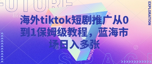 海外tiktok短剧推广从0到1保姆级教程，蓝海市场日入多张-随风资源网