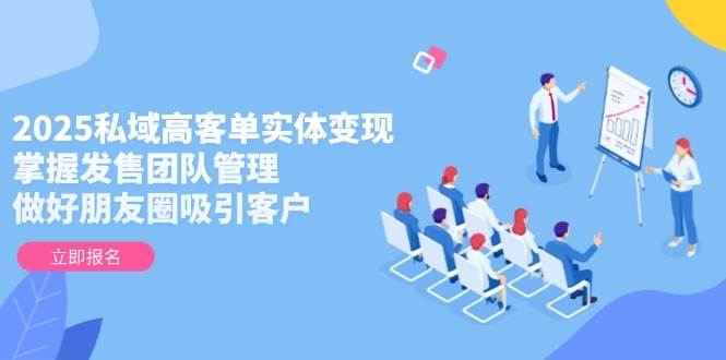 2025私域高客单实体变现，掌握发售团队管理，做好朋友圈吸引客户-随风资源网