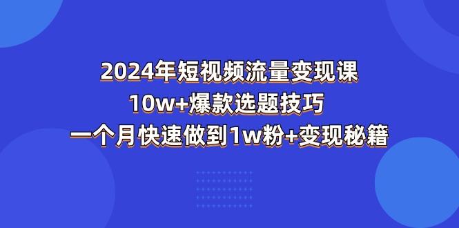 2024年短视频-流量变现课：10w+爆款选题技巧 一个月快速做到1w粉+变现秘籍-随风资源网