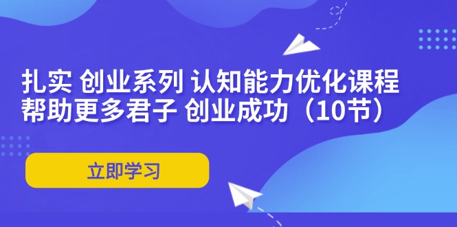 扎实 创业系列 认知能力优化课程：帮助更多君子 创业成功(10节-随风资源网