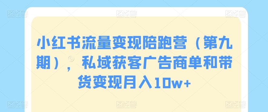 小红书流量变现陪跑营（第九期），私域获客广告商单和带货变现月入10w+-随风资源网
