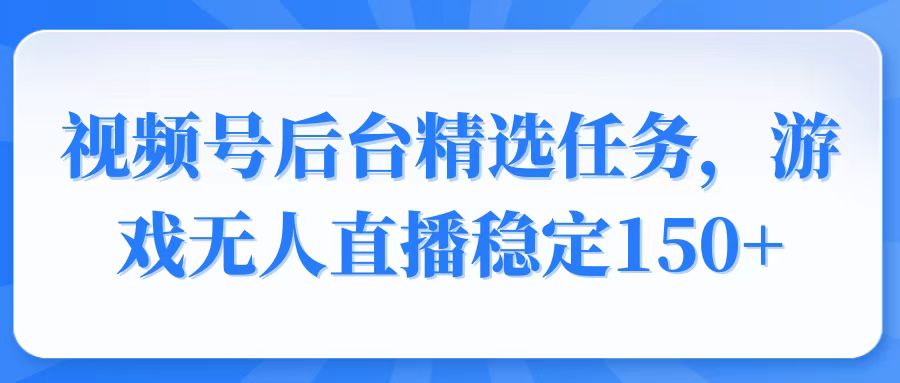 视频号精选变现任务，游戏无人直播稳定150+-随风资源网