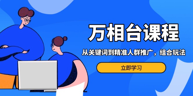 万相台课程：从关键词到精准人群推广，组合玩法高效应对多场景电商营销…-随风资源网
