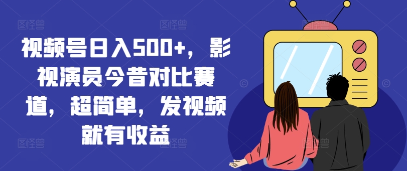 视频号日入500+，影视演员今昔对比赛道，超简单，发视频就有收益【揭秘】-随风资源网