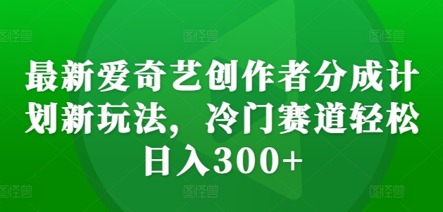 最新爱奇艺创作者分成计划新玩法，冷门赛道轻松日入300+【揭秘】-随风资源网