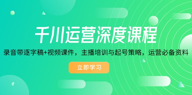 千川运营深度课程，录音带逐字稿+视频课件，主播培训与起号策略，运营…-随风资源网