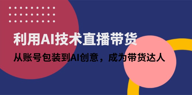 利用AI技术直播带货：从账号包装到AI创意，成为带货达人-随风资源网
