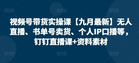 视频号带货实操课【九月最新】无人直播、书单号卖货、个人IP口播等，钉钉直播课+资料素材-随风资源网