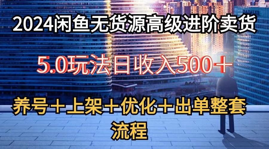 2024闲鱼无货源高级进阶卖货5.0，养号＋选品＋上架＋优化＋出单整套流程-随风资源网