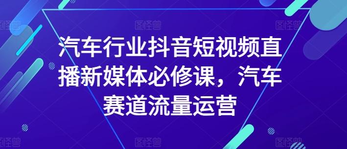 汽车行业抖音短视频直播新媒体必修课，汽车赛道流量运营-随风资源网